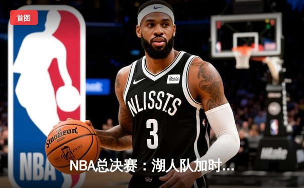 NBA总决赛：湖人队加时险胜凯尔特人，詹姆斯MVP表现引领夺冠