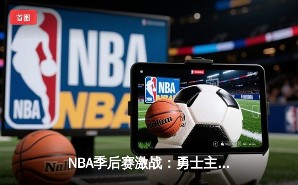 NBA季后赛激战：勇士主场逆转掘金，库里轰下37分率队夺赛点