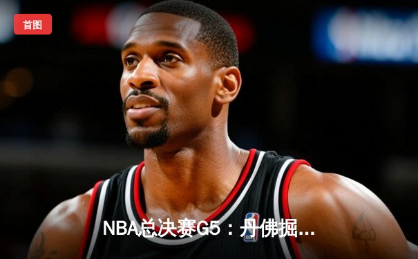NBA总决赛G5：丹佛掘金逆转夺冠，约基奇荣膺FMVP创造历史