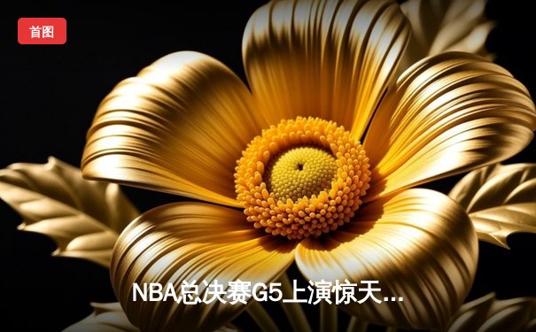 NBA总决赛G5上演惊天逆转 独行侠绝境求生险胜凯尔特人