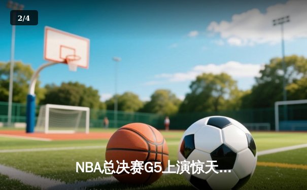NBA总决赛G5上演惊天逆转 独行侠绝境求生险胜凯尔特人 - 2