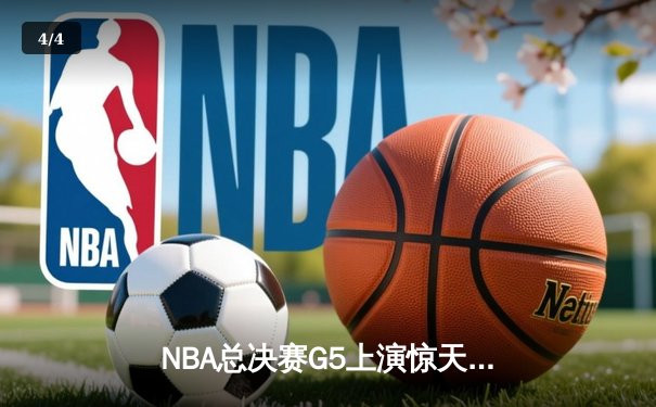 NBA总决赛G5上演惊天逆转 独行侠绝境求生险胜凯尔特人 - 4