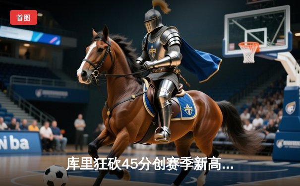 库里狂砍45分创赛季新高，勇士加时险胜凯尔特人延续主场不败