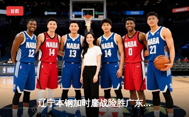 辽宁本钢加时鏖战险胜广东宏远，赵继伟37分导演惊天逆转