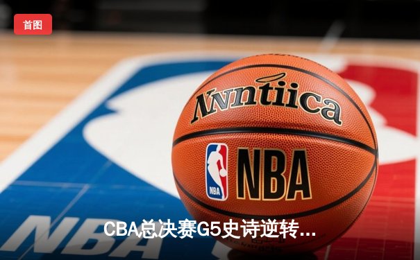 CBA总决赛G5史诗逆转！辽宁力克新疆夺三连冠 赵继伟荣膺FMVP