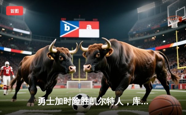 勇士加时险胜凯尔特人，库里43分创纪录，总决赛悬念再起