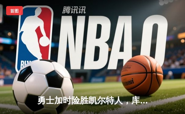 勇士加时险胜凯尔特人，库里43分创纪录，总决赛悬念再起