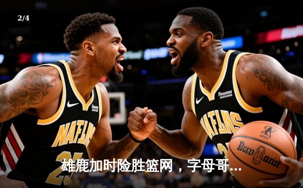 雄鹿加时险胜篮网，字母哥44分14篮板制霸内线，杜兰特空砍32分 - 2