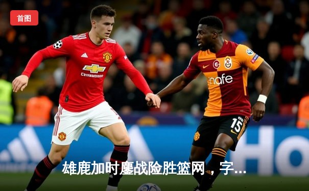 雄鹿加时鏖战险胜篮网，字母哥44分14篮板制霸内线，利拉德关键三分定乾坤