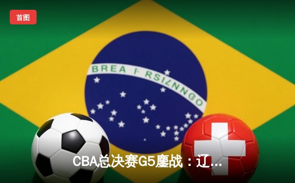 CBA总决赛G5鏖战：辽宁本钢加时逆转广东宏远 成功卫冕总冠军