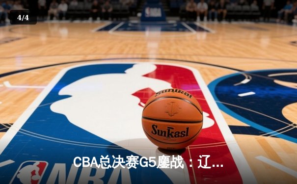 CBA总决赛G5鏖战：辽宁本钢加时逆转广东宏远 成功卫冕总冠军 - 4