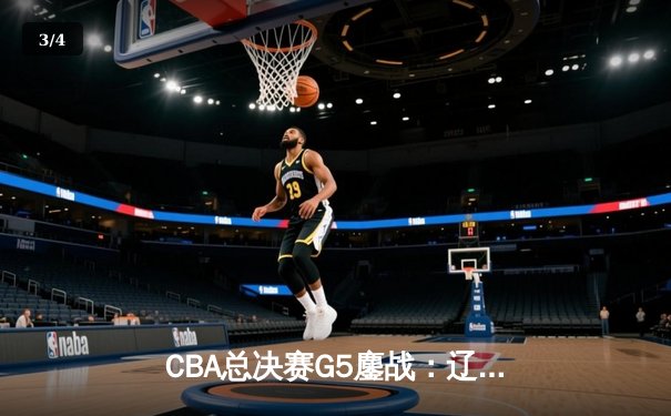 CBA总决赛G5鏖战：辽宁本钢加时逆转广东宏远 成功卫冕总冠军 - 3