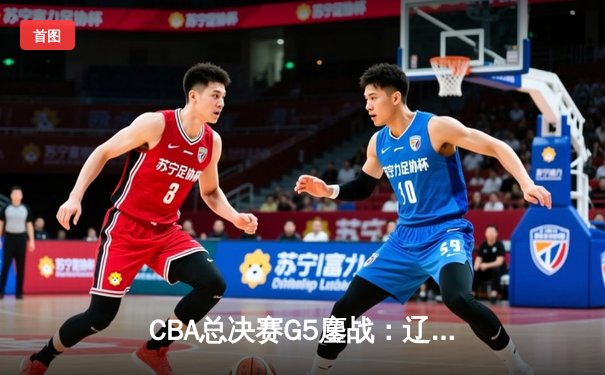 CBA总决赛G5鏖战：辽宁本钢加时逆转广东宏远 成功卫冕总冠军