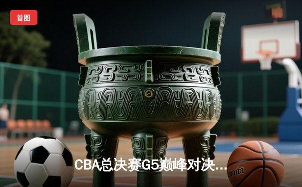 CBA总决赛G5巅峰对决：辽宁本钢加时险胜广东宏远 实现三连冠伟业