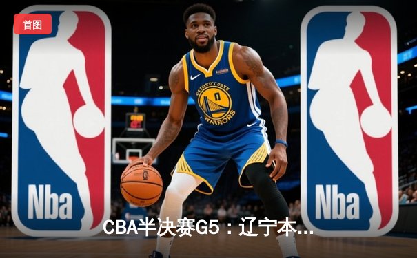CBA半决赛G5：辽宁本钢加时逆转广东宏远 赵继伟33分率队挺进总决赛