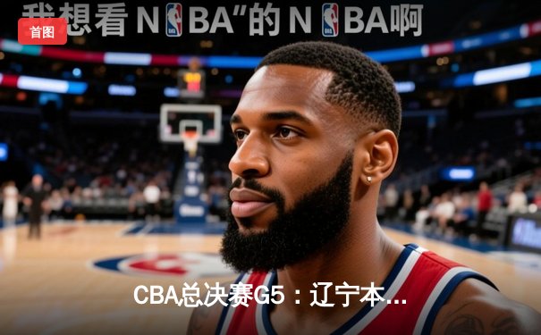 CBA总决赛G5：辽宁本钢加时险胜广东宏远 成功卫冕总冠军
