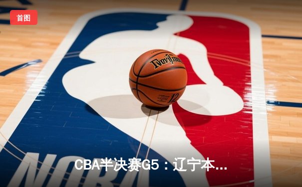 CBA半决赛G5：辽宁本钢加时逆转广东宏远 赵继伟33分率队挺进总决赛